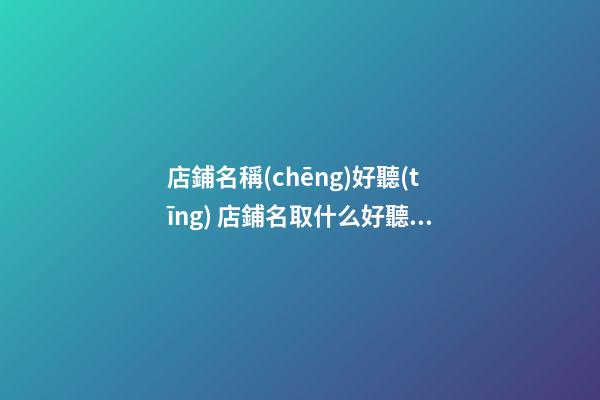 店鋪名稱(chēng)好聽(tīng) 店鋪名取什么好聽(tīng)